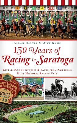 150 Years of Racing in Saratoga: Little-Known Stories & Facts from America's Most Historic Racing City - Allan Carter