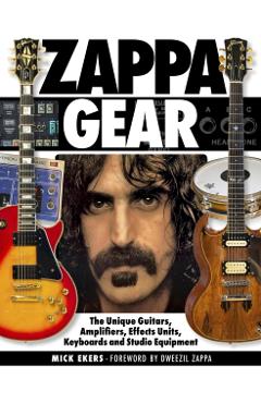 Zappa Gear: The Unique Guitars, Amplifiers, Effects Units, Keyboards and Studio Equipment - Mick Ekers