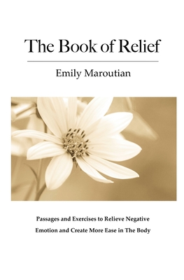 The Book of Relief: Passages and Exercises to Relieve Negative Emotion and Create More Ease in The Body - Emily Maroutian