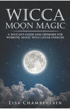 Wicca Moon Magic: A Wiccan's Guide and Grimoire for Working Magic with Lunar Energies - Lisa Chamberlain
