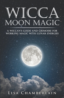 Wicca Moon Magic: A Wiccan's Guide and Grimoire for Working Magic with Lunar Energies - Lisa Chamberlain