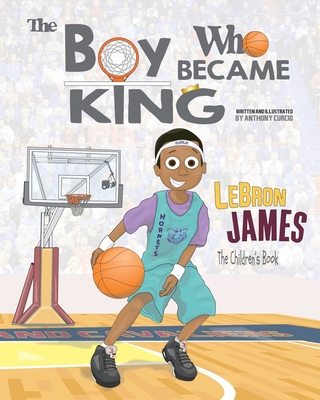 LeBron James: The Children's Book: The Boy Who Became King - Anthony Curcio