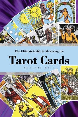 The Ultimate Guide to Mastering the Tarot Cards: An In-depth Beginners Guide to Discovering the Secrets and Mysteries Behind the Cards, Spreads and Me - Lucinda Nile
