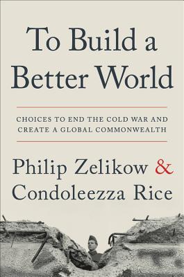 To Build a Better World: Choices to End the Cold War and Create a Global Commonwealth - Philip Zelikow