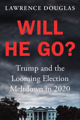 Will He Go?: Trump and the Looming Election Meltdown in 2020 - Lawrence Douglas