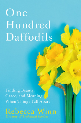 One Hundred Daffodils: Finding Beauty, Grace, and Meaning When Things Fall Apart - Rebecca Winn