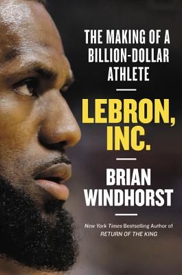 Lebron, Inc.: The Making of a Billion-Dollar Athlete - Brian Windhorst