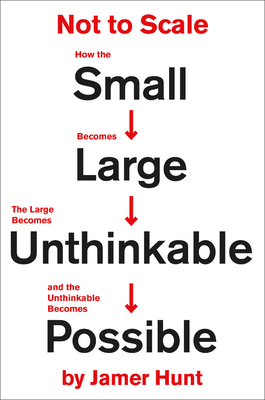 Not to Scale: How the Small Becomes Large, the Large Becomes Unthinkable, and the Unthinkable Becomes Possible - Jamer Hunt
