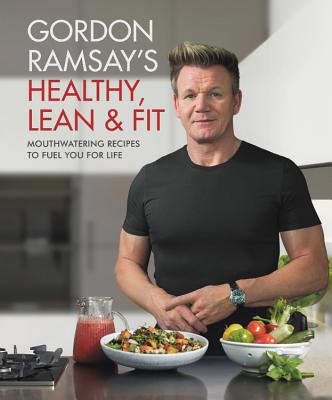 Gordon Ramsay's Healthy, Lean & Fit: Mouthwatering Recipes to Fuel You for Life - Gordon Ramsay