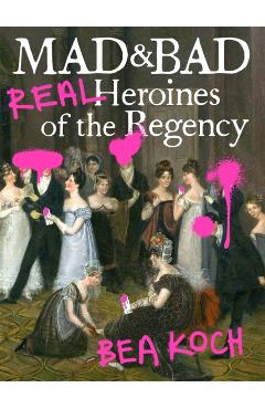 Mad and Bad: Real Heroines of the Regency - Bea Koch