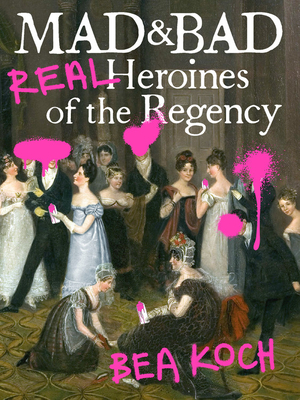 Mad and Bad: Real Heroines of the Regency - Bea Koch