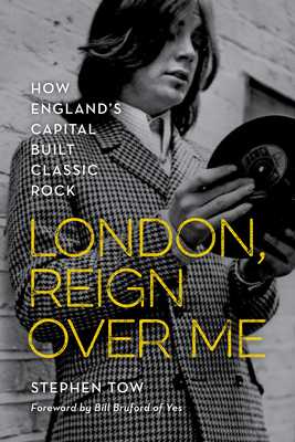 London, Reign Over Me: How England's Capital Built Classic Rock - Stephen Tow