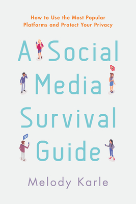 A Social Media Survival Guide: How to Use the Most Popular Platforms and Protect Your Privacy - Melody Karle