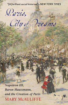 Paris, City of Dreams: Napoleon III, Baron Haussmann, and the Creation of Paris - Mary Mcauliffe