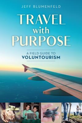 Travel with Purpose: A Field Guide to Voluntourism - Jeff Blumenfeld