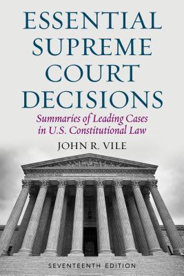 Essential Supreme Court Decisions: Summaries of Leading Cases in U.S. Constitutional Law, Seventeenth Edition - John R. Vile