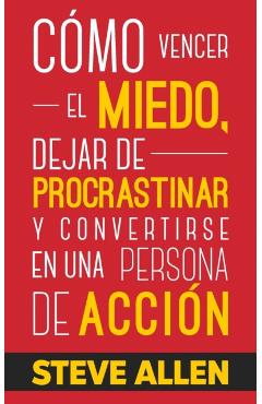 Cmo vencer el miedo, dejar de procrastinar y convertirse en una persona de accin: Mtodo prctico para eliminar la procrastinacin y cambiar cualqui - Steve Allen