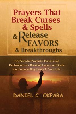 Prayers That Break Curses and Spells, and Release Favors and Breakthroughs: 55 Powerful Prophetic Prayers And Declarations for Breaking Curses and Spe - Daniel C. Okpara