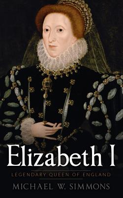 Elizabeth I: Legendary Queen Of England - Michael W. Simmons