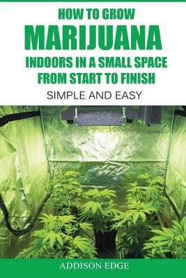 How to Grow Marijuana Indoors in a Small Space From Start to Finish: Simple and Easy - Anyone can do it! - Gene Guzman