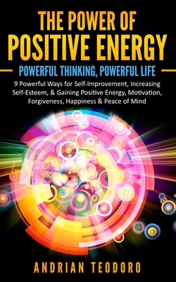 The Power of Positive Energy: Powerful Thinking, Powerful Life: 9 Powerful Ways for Self-Improvement, Increasing Self-Esteem,& Gaining Positive Ener - Andrian Teodoro