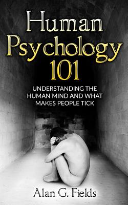 Human Psychology 101: Understanding The Human Mind And What Makes People Tick - Alan G. Fields