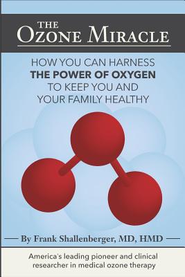 The Ozone Miracle: How you can harness the power of oxygen to keep you and your family healthy - Md Frank Shallenberger