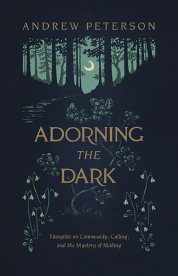 Adorning the Dark: Thoughts on Community, Calling, and the Mystery of Making - Andrew Peterson