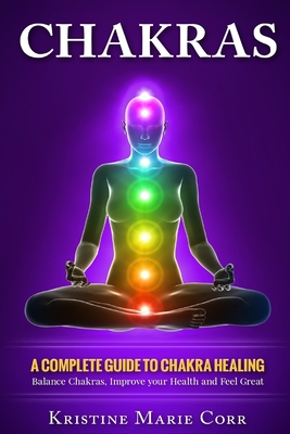 Chakras: A Complete Guide to Chakra Healing: Balance Chakras, Improve your Health and Feel Great - Kristine Marie Corr