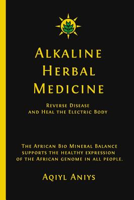 Alkaline Herbal Medicine: Reverse Disease and Heal the Electric Body - Aqiyl Aniys