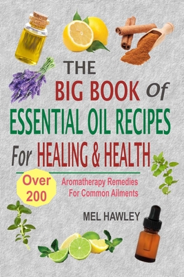 The Big Book Of Essential Oil Recipes For Healing & Health: Over 200 Aromatherapy Remedies For Common Ailments - Mel Hawley