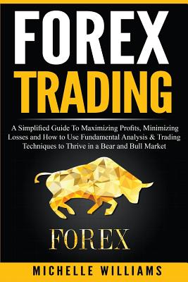 Forex Trading: A Simplified Guide To Maximizing Profits, Minimizing Losses and How to Use Fundamental Analysis & Trading Techniques t - Michelle Williams