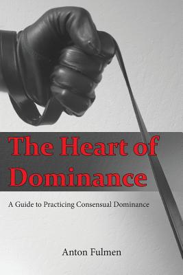 The Heart of Dominance: A Guide to Practicing Consensual Dominance - Anton Fulmen