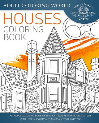 Houses Coloring Book: An Adult Coloring Book of 40 Architecture and House Designs with Henna, Paisley and Mandala Style Patterns - Adult Coloring World