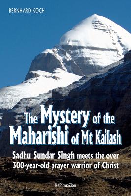 The Mystery of the Maharishi of MT Kailash: Sadhu Sundar Singh Meets the Over 300-Year-Old Prayer Warrior of Christ - Bernhard Koch