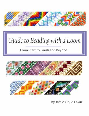 Guide to Beading with a Loom: From Start to Finish and Beyond - Jamie Cloud Eakin