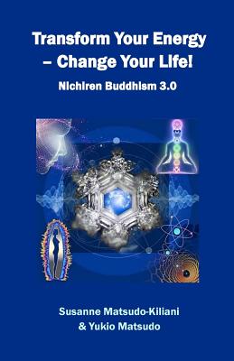 Transform Your Energy - Change Your Life!: Nichiren Buddhism 3.0 - Yukio Matsudo
