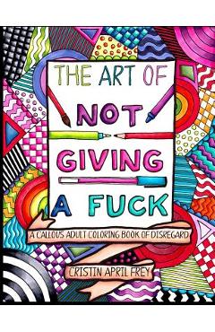 Poza produsului The Art of Not Giving a Fuck: A Callous Adult Coloring Book of Disregard - Cristin April Frey