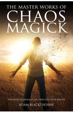 The Master Works of Chaos Magick: Practical Techniques For Directing Your Reality - Adam Blackthorne