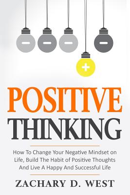 Positive Thinking How to Change Your Negative Mindset on Life, Build the Habit of Positive Thoughts and Live a Happy and Successful Life - Zachary D. West