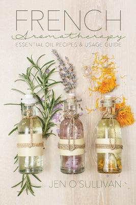 French Aromatherapy: Essential Oil Recipes & Usage Guide - Jen O'sullivan