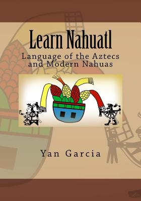 Learn Nahuatl: Language of the Aztecs and Modern Nahuas - Yan Garcia