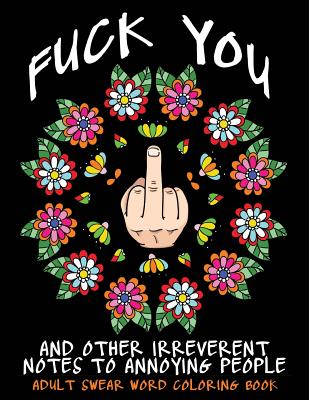 Adult Swear Word Coloring Book: Fuck You & Other Irreverent Notes To Annoying People: 40 Sweary Rude Curse Word Coloring Pages To Calm You The F*ck Do - Swear Words Coloring Books