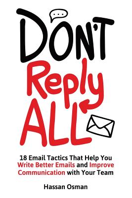 Don't Reply All: 18 Email Tactics That Help You Write Better Emails and Improve Communication with Your Team - Hassan Osman