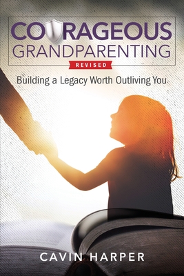 Courageous Grandparenting: Building a Legacy Worth Outliving You - Cavin Harper