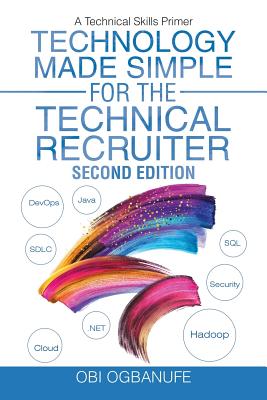 Technology Made Simple for the Technical Recruiter, Second Edition: A Technical Skills Primer - Obi Ogbanufe