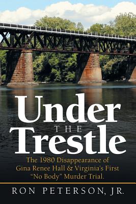 Under the Trestle: The 1980 Disappearance of Gina Renee Hall & Virginia's First No Body Murder Trial. - Ron Peterson Jr