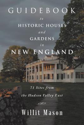 Guidebook to Historic Houses and Gardens in New England: 71 Sites from the Hudson Valley East - Willit Mason