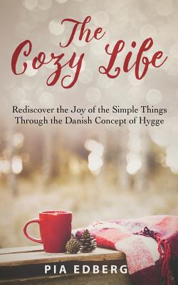 The Cozy Life: Rediscover the Joy of the Simple Things Through the Danish Concept of Hygge - Pia Edberg