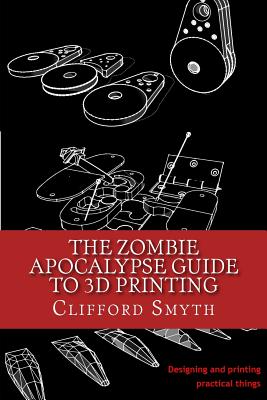 The Zombie Apocalypse Guide to 3D printing: Designing and printing practical objects - Clifford T. Smyth